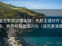 星空影院读懂关键:先抓主语对齐了吗,再把标题改成问句(读完更清楚)