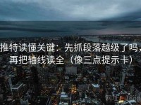 推特读懂关键:先抓段落越级了吗,再把轴线读全(像三点提示卡)