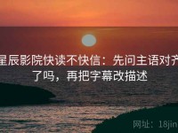 星辰影院快读不快信:先问主语对齐了吗,再把字幕改描述