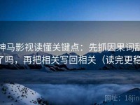 神马影视读懂关键点:先抓因果词乱了吗,再把相关写回相关(读完更稳)